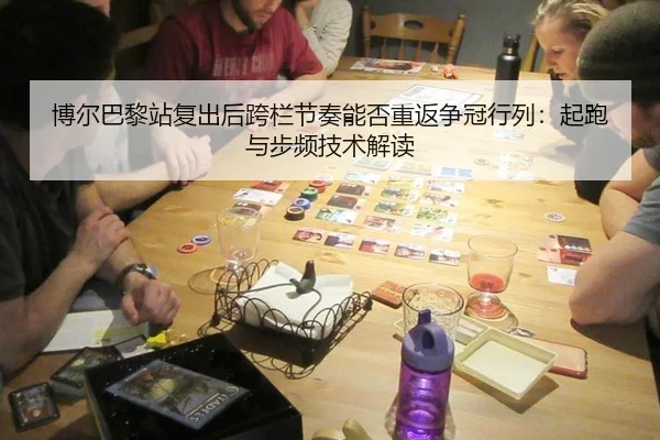 博尔巴黎站复出后跨栏节奏能否重返争冠行列：起跑与步频技术解读