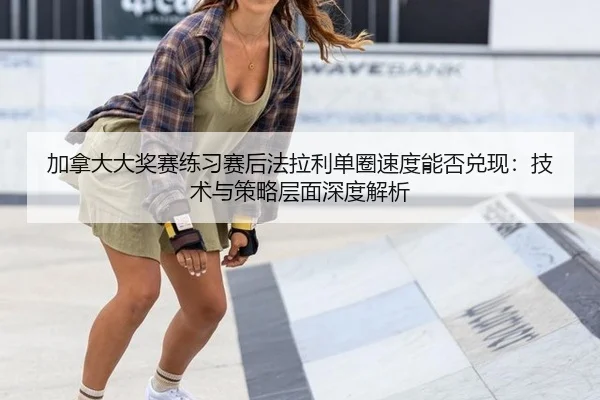 加拿大大奖赛练习赛后法拉利单圈速度能否兑现：技术与策略层面深度解析