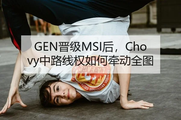 GEN晋级MSI后，Chovy中路线权如何牵动全图