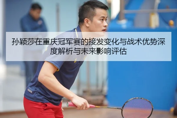 sun-ying-sha-zai-chong-qing-guan-jun-sai-de-jie-fa-bian-hua-yu-zhan-shu-you-shi-shen-du-jie-xi-yu-wei-lai-ying-xiang-2-691.jpg